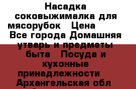 Насадка-соковыжималка для мясорубок › Цена ­ 250 - Все города Домашняя утварь и предметы быта » Посуда и кухонные принадлежности   . Архангельская обл.,Архангельск г.